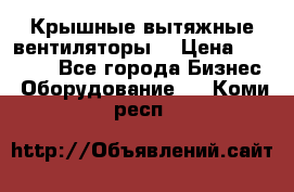 Крышные вытяжные вентиляторы  › Цена ­ 12 000 - Все города Бизнес » Оборудование   . Коми респ.